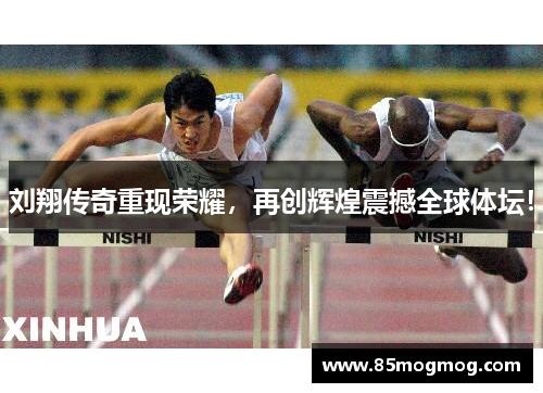 刘翔传奇重现荣耀，再创辉煌震撼全球体坛！