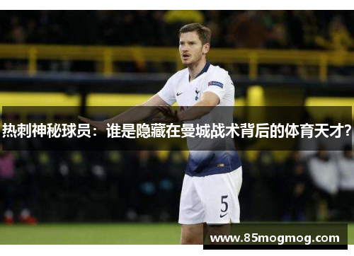 热刺神秘球员：谁是隐藏在曼城战术背后的体育天才？