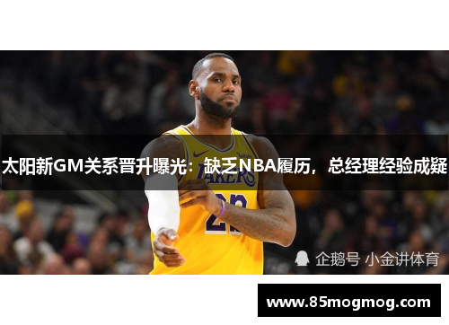 太阳新GM关系晋升曝光：缺乏NBA履历，总经理经验成疑