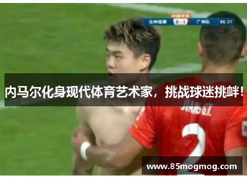 内马尔化身现代体育艺术家，挑战球迷挑衅！